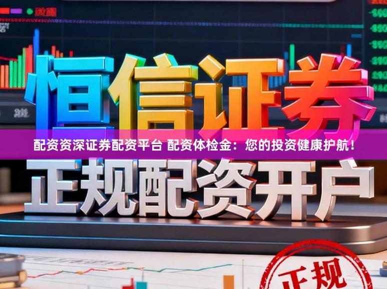 配资资深证券配资平台 配资体检金：您的投资健康护航！