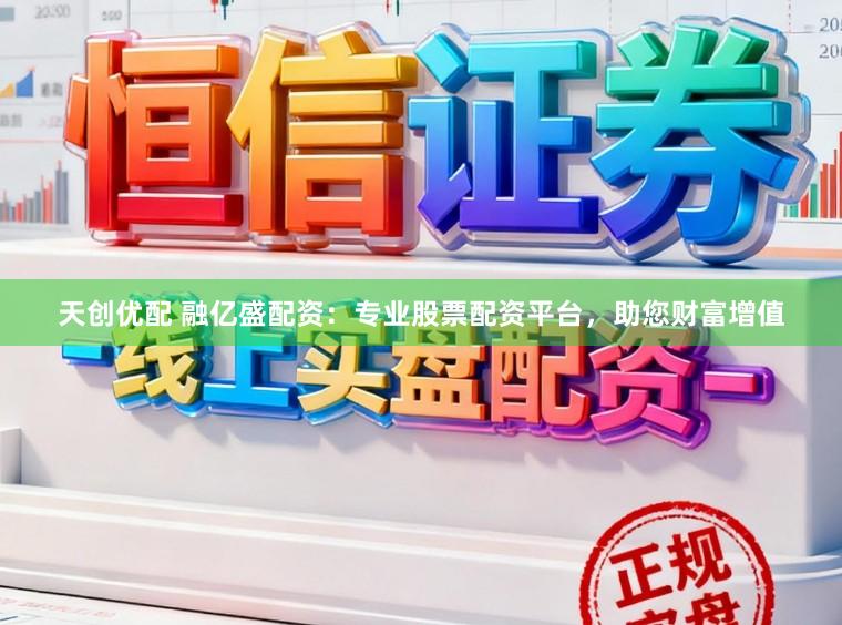 天创优配 融亿盛配资：专业股票配资平台，助您财富增值