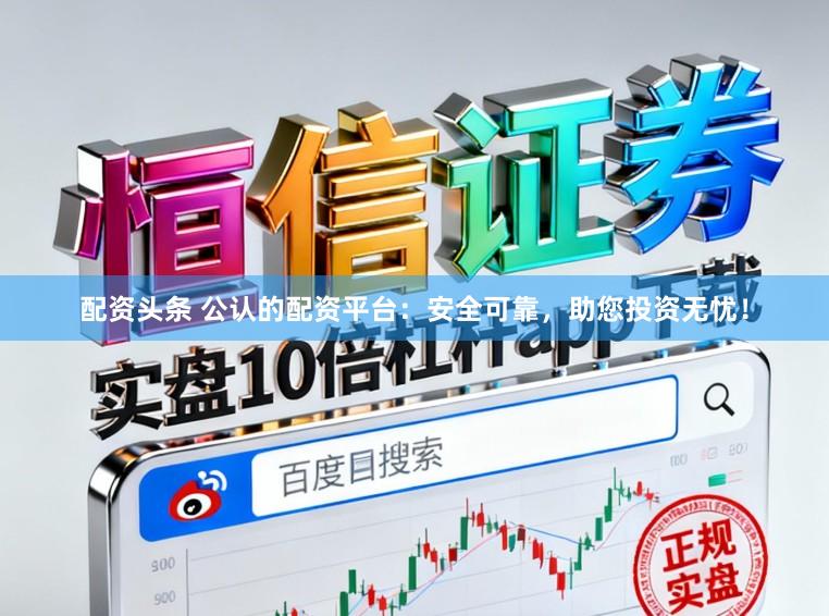 配资头条 公认的配资平台：安全可靠，助您投资无忧！