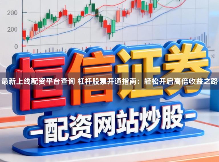 最新上线配资平台查询 杠杆股票开通指南：轻松开启高倍收益之路