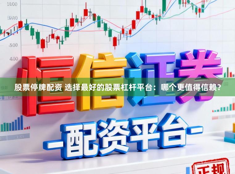 股票停牌配资 选择最好的股票杠杆平台：哪个更值得信赖？