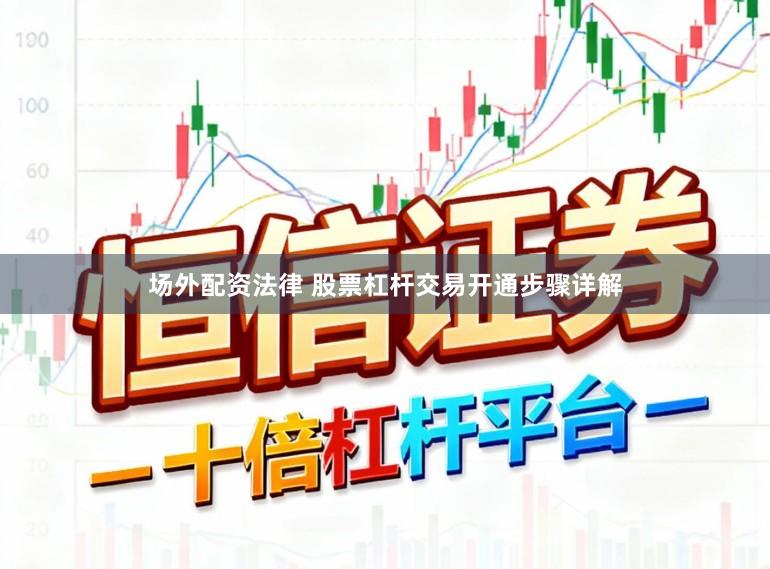 场外配资法律 股票杠杆交易开通步骤详解