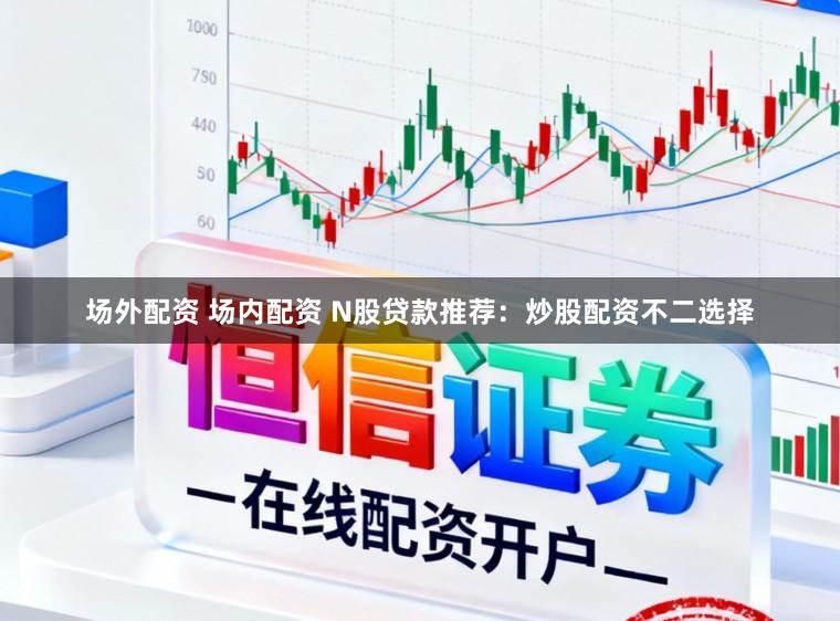 场外配资 场内配资 N股贷款推荐：炒股配资不二选择