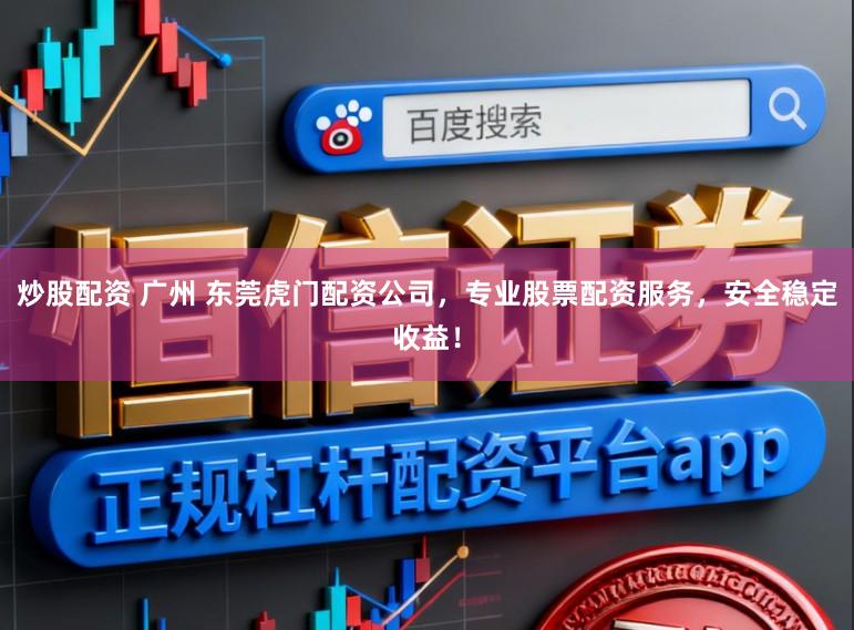 炒股配资 广州 东莞虎门配资公司，专业股票配资服务，安全稳定收益！