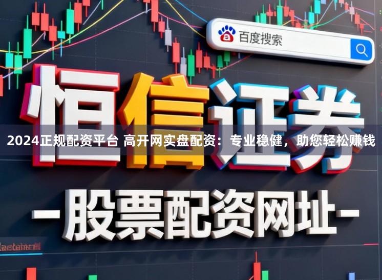2024正规配资平台 高开网实盘配资：专业稳健，助您轻松赚钱