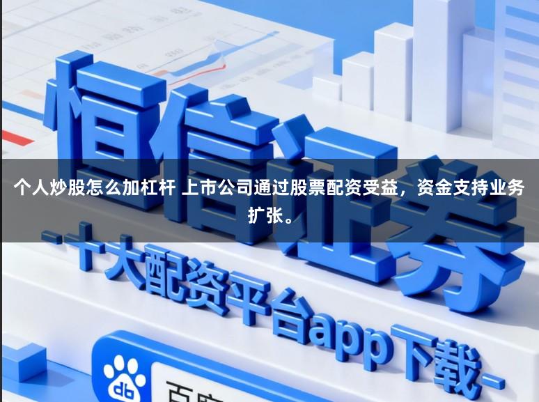 个人炒股怎么加杠杆 上市公司通过股票配资受益，资金支持业务扩张。