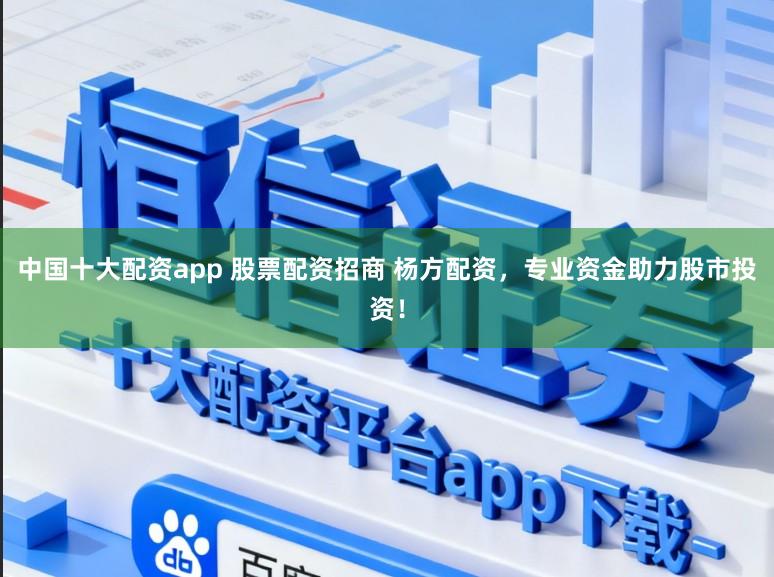 中国十大配资app 股票配资招商 杨方配资，专业资金助力股市投资！