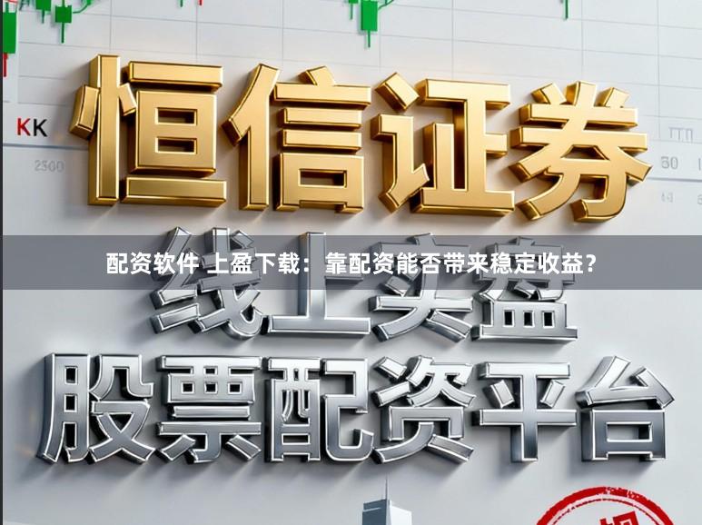 配资软件 上盈下载：靠配资能否带来稳定收益？