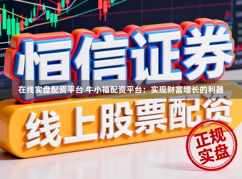 在线实盘配资平台 牛小福配资平台：实现财富增长的利器