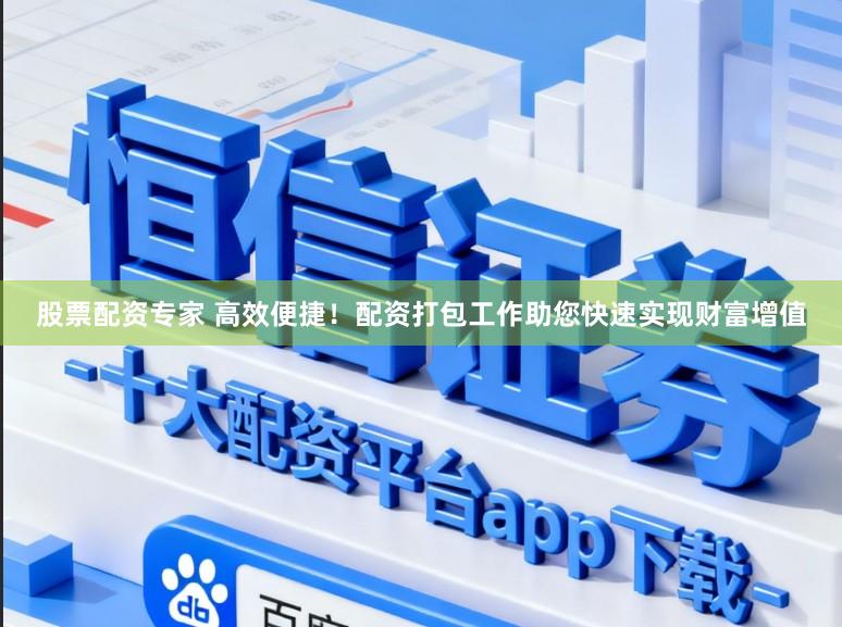 股票配资专家 高效便捷！配资打包工作助您快速实现财富增值