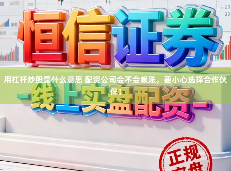 用杠杆炒股是什么意思 配资公司会不会赖账，要小心选择合作伙伴！