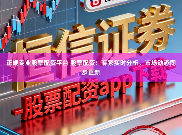 正规专业股票配资平台 股票配资：专家实时分析，市场动态同步更新