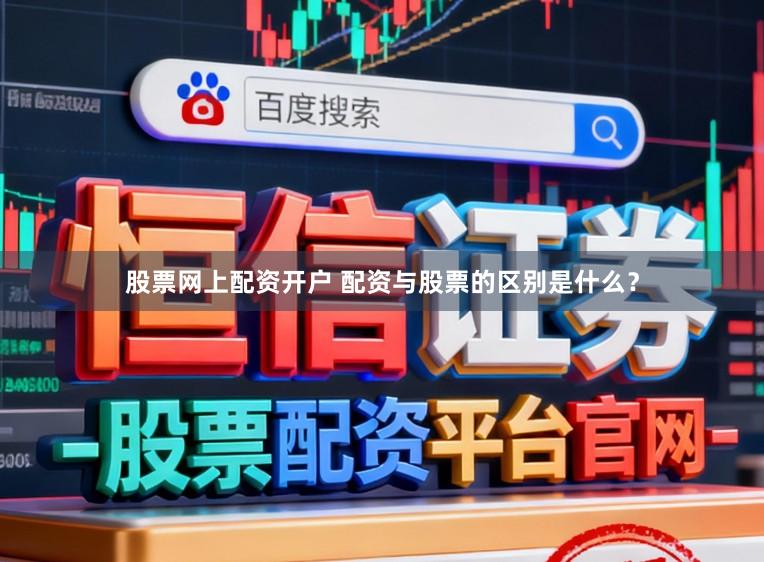 股票网上配资开户 配资与股票的区别是什么？