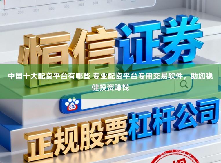 中国十大配资平台有哪些 专业配资平台专用交易软件，助您稳健投资赚钱