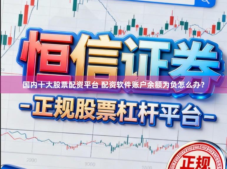 国内十大股票配资平台 配资软件账户余额为负怎么办？