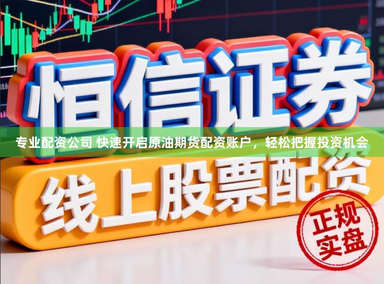 专业配资公司 快速开启原油期货配资账户，轻松把握投资机会