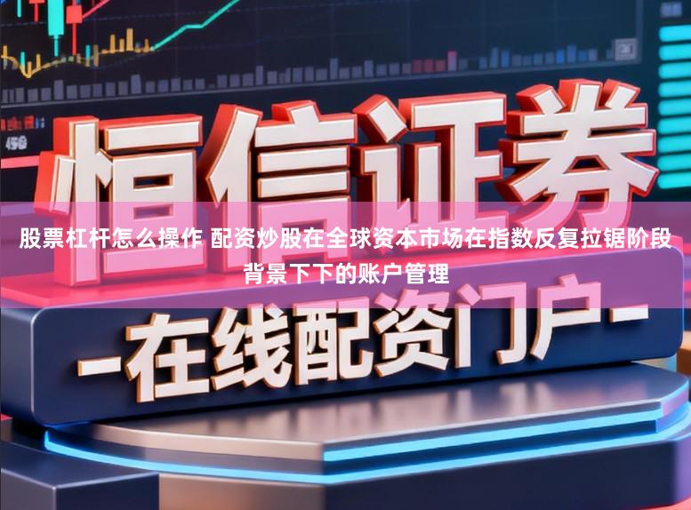 股票杠杆怎么操作 配资炒股在全球资本市场在指数反复拉锯阶段背景下下的账户管理