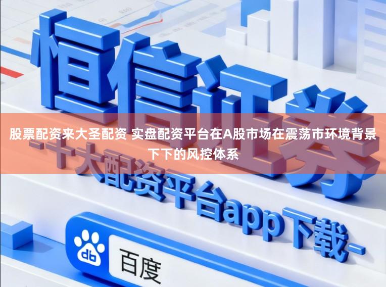 股票配资来大圣配资 实盘配资平台在A股市场在震荡市环境背景下下的风控体系