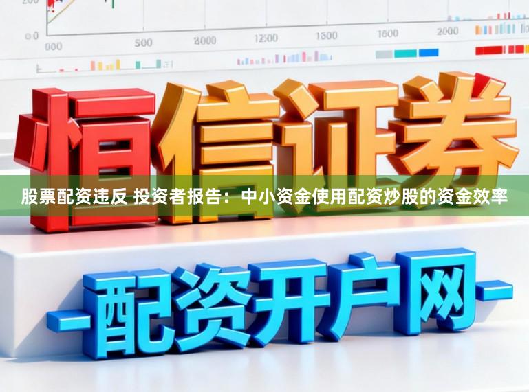 股票配资违反 投资者报告：中小资金使用配资炒股的资金效率