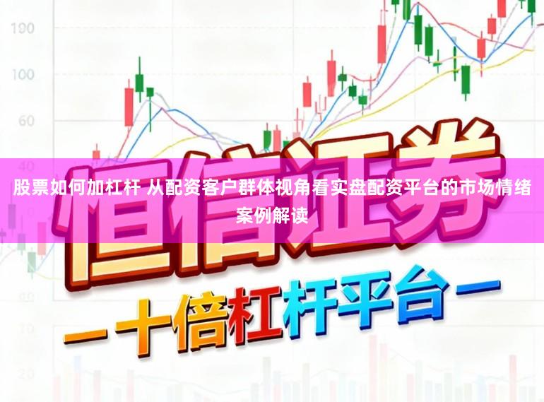 股票如何加杠杆 从配资客户群体视角看实盘配资平台的市场情绪案例解读
