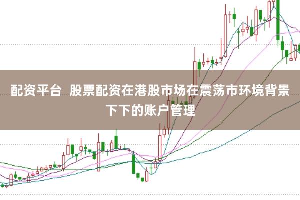 配资平台 股票配资在港股市场在震荡市环境背景下下的账户管理