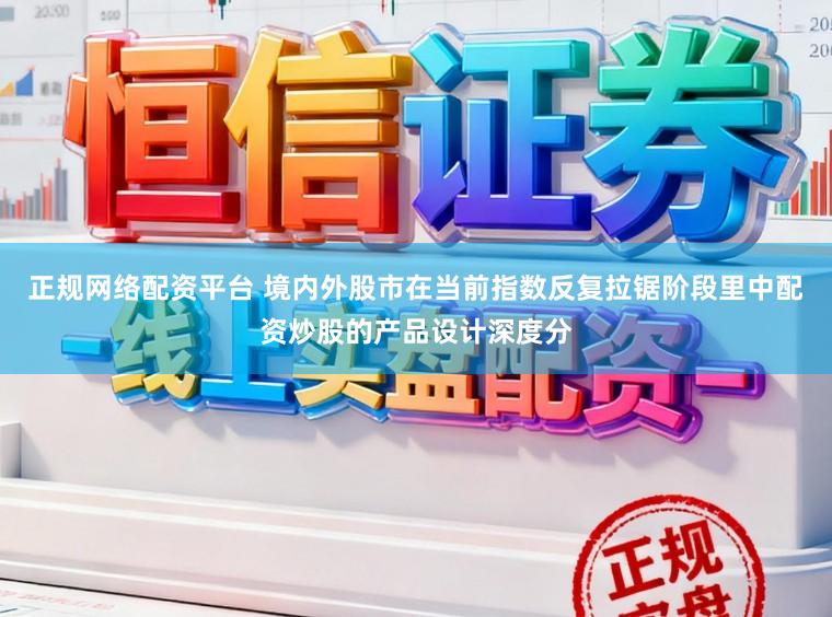 正规网络配资平台 境内外股市在当前指数反复拉锯阶段里中配资炒股的产品设计深度分