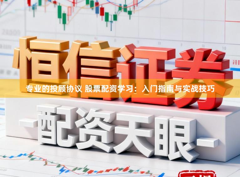 专业的投顾协议 股票配资学习：入门指南与实战技巧