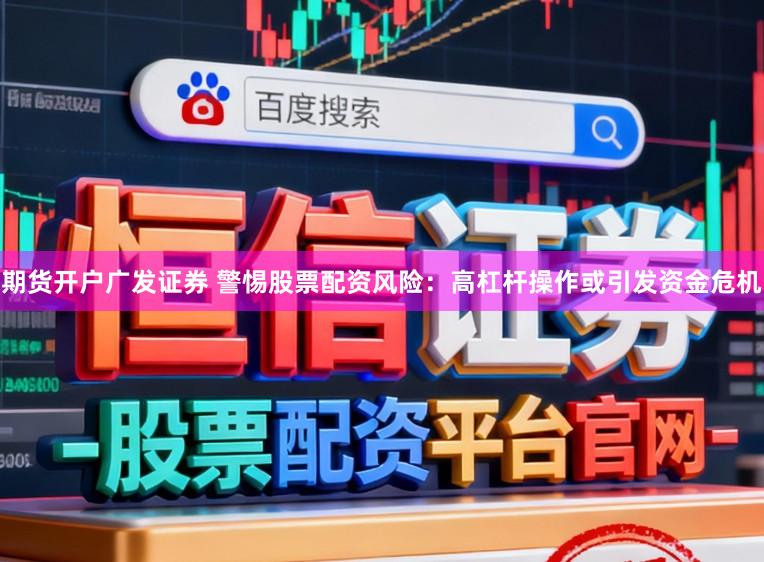 期货开户广发证券 警惕股票配资风险：高杠杆操作或引发资金危机