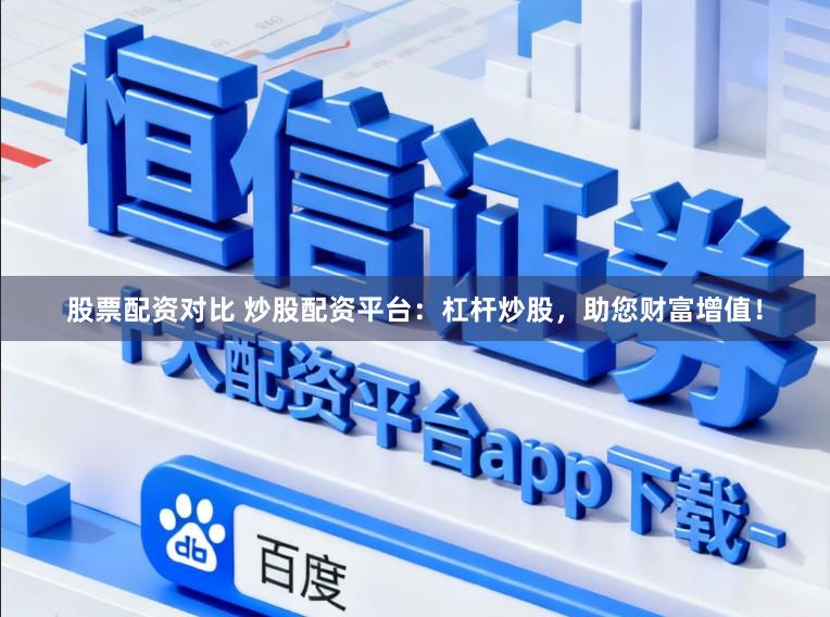 股票配资对比 炒股配资平台:杠杆炒股,助您财富增值!