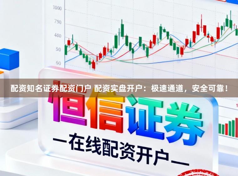 配资知名证券配资门户 配资实盘开户：极速通道，安全可靠！
